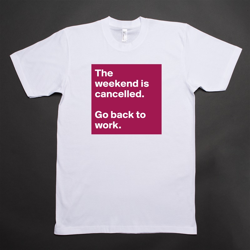 The weekend is cancelled.

Go back to work. White Tshirt American Apparel Custom Men 