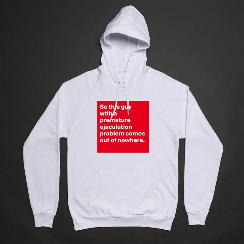 So this guy with a premature ejaculation problem comes out of nowhere. White American Apparel Unisex Pullover Hoodie Custom  