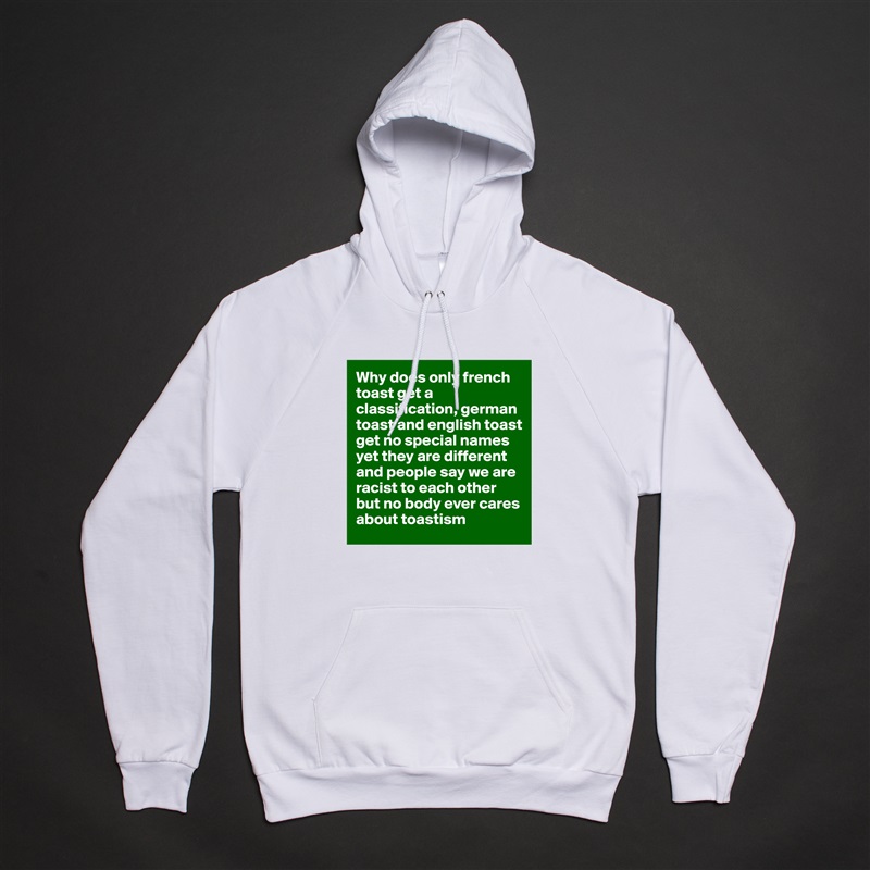 Why does only french toast get a classification, german toast and english toast get no special names yet they are different and people say we are racist to each other but no body ever cares about toastism White American Apparel Unisex Pullover Hoodie Custom  