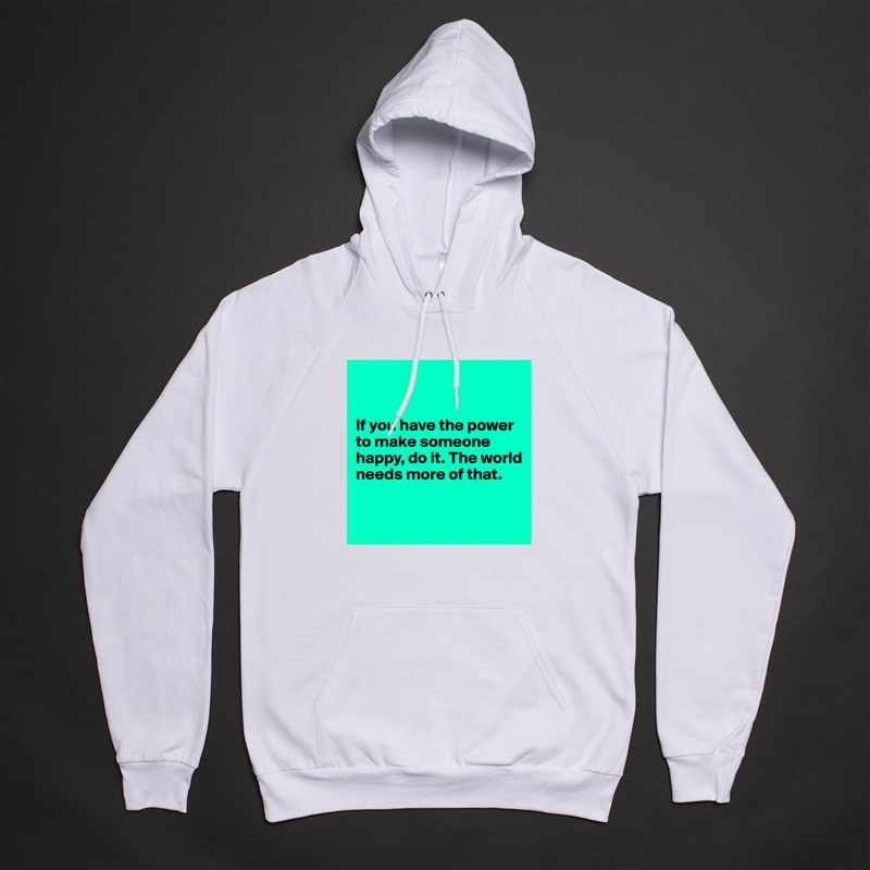 


If you have the power to make someone happy, do it. The world needs more of that.


 White American Apparel Unisex Pullover Hoodie Custom  