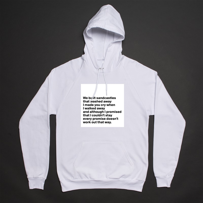 


We built sandcastles
that washed away
I made you cry when 
I walked away
and although I promised that I couldn't stay
every promise doesn't   
work out that way. White American Apparel Unisex Pullover Hoodie Custom  