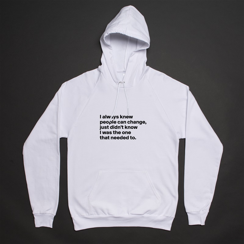 

I always knew people can change, 
just didn't know 
I was the one 
that needed to.
 White American Apparel Unisex Pullover Hoodie Custom  
