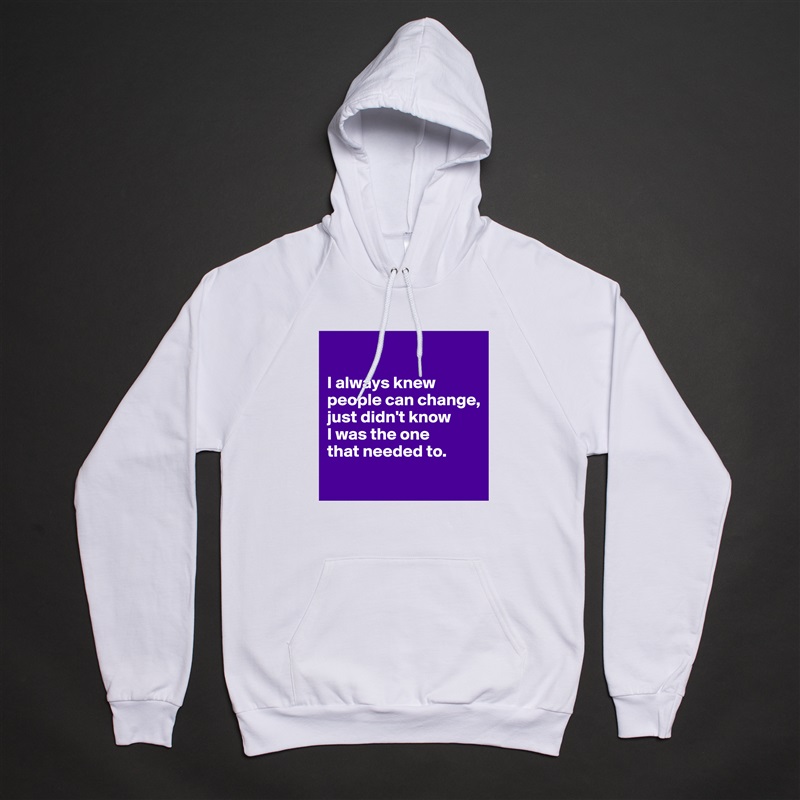 

I always knew people can change, 
just didn't know 
I was the one 
that needed to.
 White American Apparel Unisex Pullover Hoodie Custom  