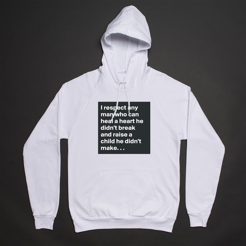 I respect any man who can heal a heart he didn't break and raise a child he didn't make. . .   White American Apparel Unisex Pullover Hoodie Custom  