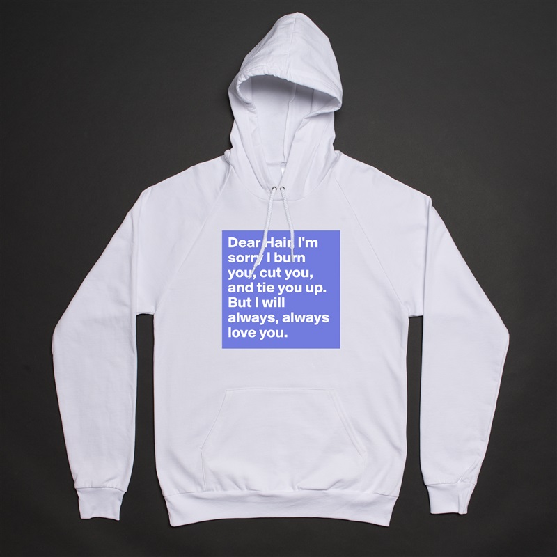 Dear Hair, I'm sorry I burn you, cut you, and tie you up. But I will always, always love you.  White American Apparel Unisex Pullover Hoodie Custom  