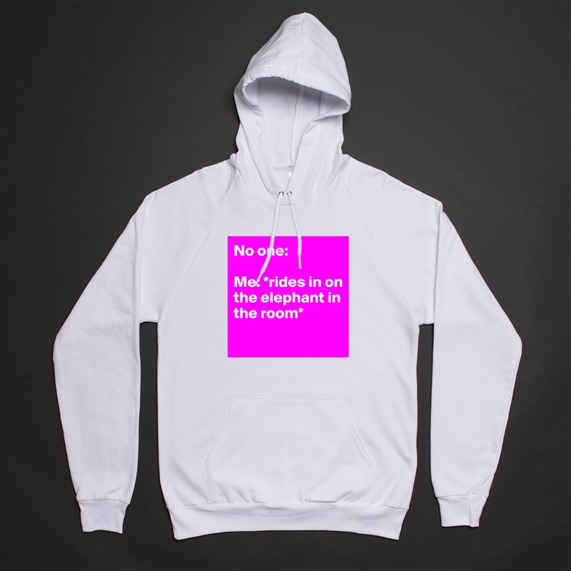 No one:

Me: *rides in on the elephant in the room*
 White American Apparel Unisex Pullover Hoodie Custom  