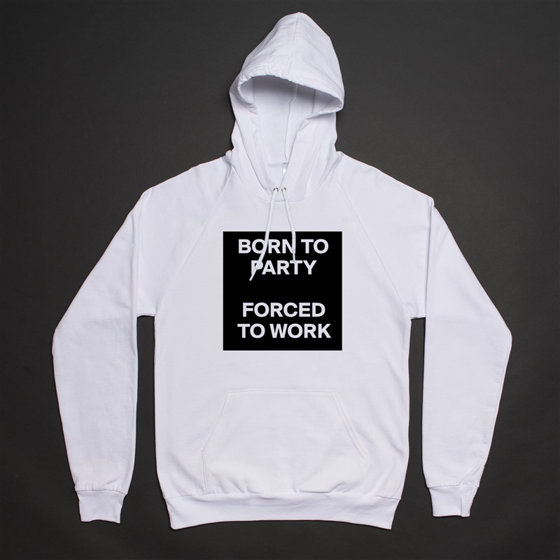   BORN TO     
     PARTY

   FORCED   
  TO WORK White American Apparel Unisex Pullover Hoodie Custom  