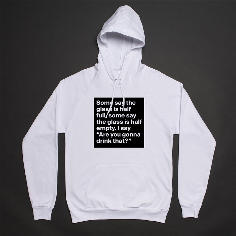 Some say the glass is half full, some say the glass is half empty. I say “Are you gonna drink that?” White American Apparel Unisex Pullover Hoodie Custom  