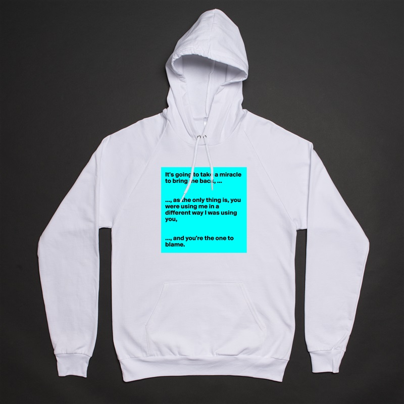It's going to take a miracle to bring me back, ...


..., as the only thing is, you were using me in a different way I was using you, 


..., and you're the one to blame.  White American Apparel Unisex Pullover Hoodie Custom  