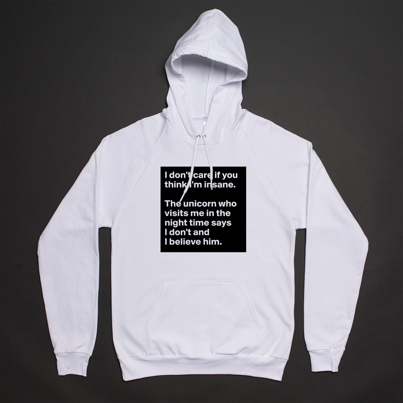 I don't care if you think I'm insane. 

The unicorn who visits me in the night time says 
I don't and 
I believe him. White American Apparel Unisex Pullover Hoodie Custom  