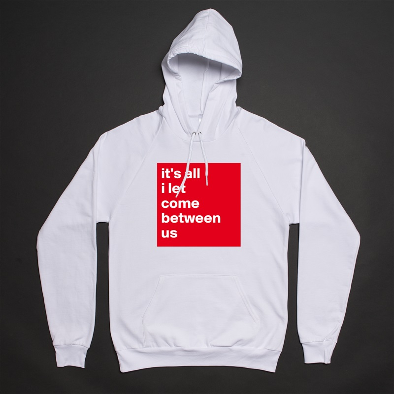 it's all 
i let 
come between us White American Apparel Unisex Pullover Hoodie Custom  