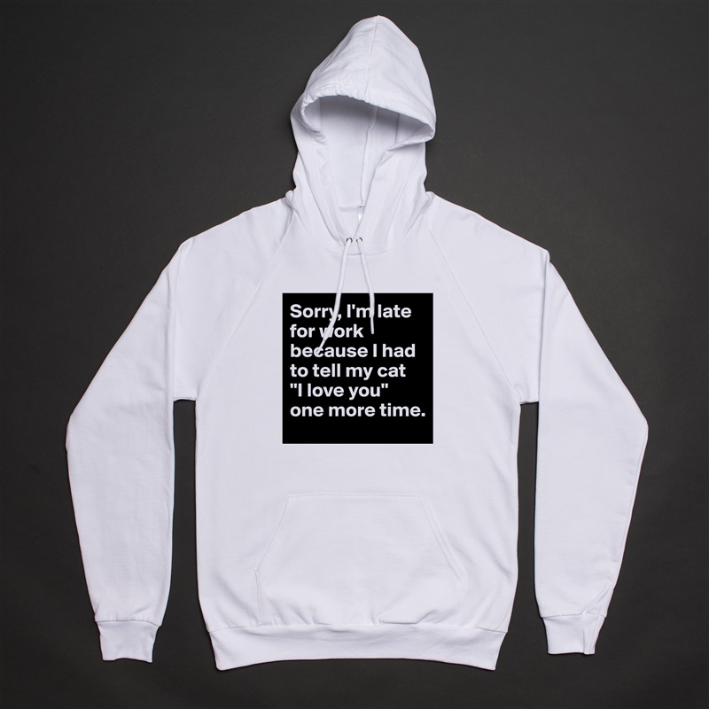Sorry, I'm late for work because I had to tell my cat 
"I love you" one more time. White American Apparel Unisex Pullover Hoodie Custom  
