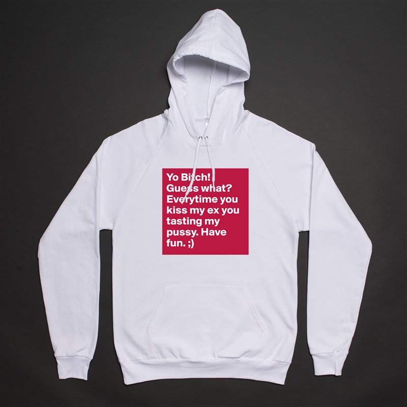 Yo Bitch! Guess what? Everytime you kiss my ex you tasting my pussy. Have fun. ;)  White American Apparel Unisex Pullover Hoodie Custom  