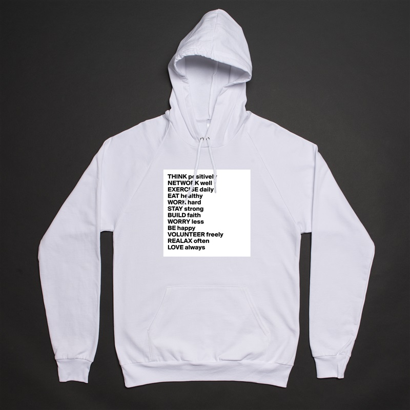 THINK positively
NETWORK well
EXERCISE daily
EAT healthy
WORK hard
STAY strong
BUILD faith
WORRY less
BE happy
VOLUNTEER freely 
REALAX often
LOVE always White American Apparel Unisex Pullover Hoodie Custom  