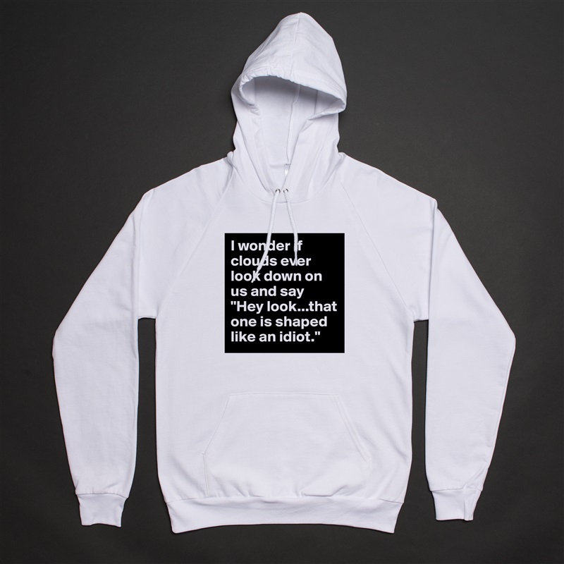 I wonder if clouds ever look down on us and say "Hey look...that one is shaped like an idiot." White American Apparel Unisex Pullover Hoodie Custom  