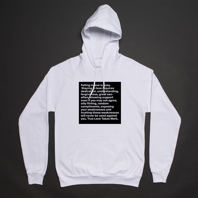 Falling in love is easy.
 Staying in love requires dedication, understanding, forgiveness, great sex-often, showing support even if you may not agree, silly flirting, random compliments, exposing your weaknesses and trusting those weaknesses will never be used against you. True Love Takes Work.  White American Apparel Unisex Pullover Hoodie Custom  