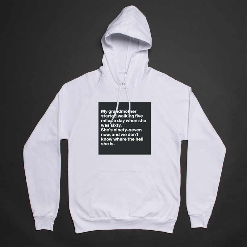 
My grandmother started walking five miles a day when she was sixty. 
She's ninety-seven now, and we don't know where the hell she is.
 White American Apparel Unisex Pullover Hoodie Custom  