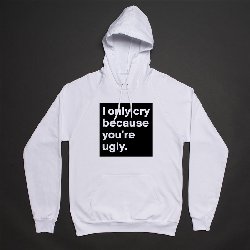 I only cry because you're ugly. White American Apparel Unisex Pullover Hoodie Custom  