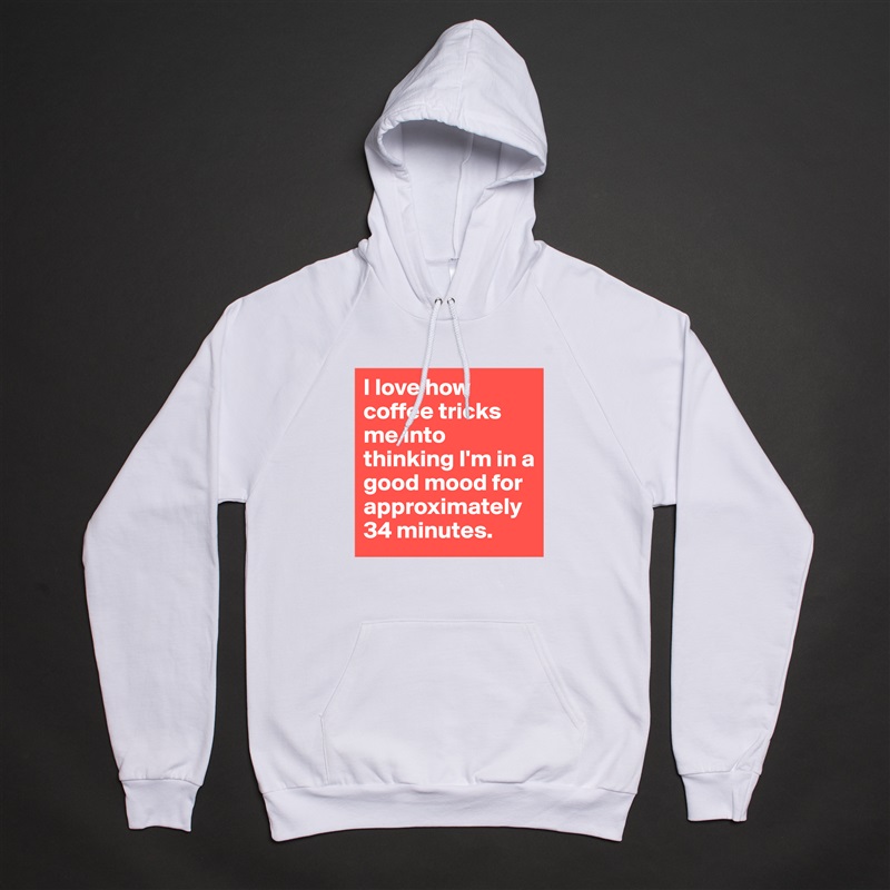 I love how coffee tricks me into thinking I'm in a good mood for approximately 34 minutes.  White American Apparel Unisex Pullover Hoodie Custom  