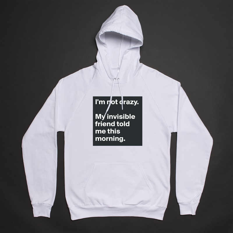 I'm not crazy.

My invisible friend told me this morning. White American Apparel Unisex Pullover Hoodie Custom  