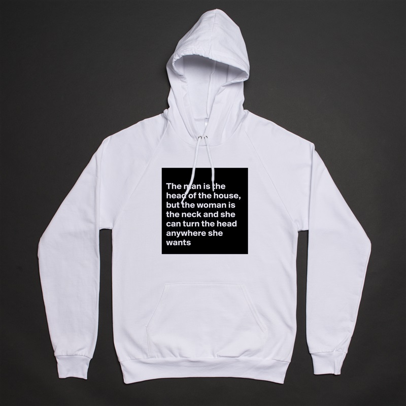 
The man is the head of the house, but the woman is the neck and she can turn the head anywhere she wants White American Apparel Unisex Pullover Hoodie Custom  