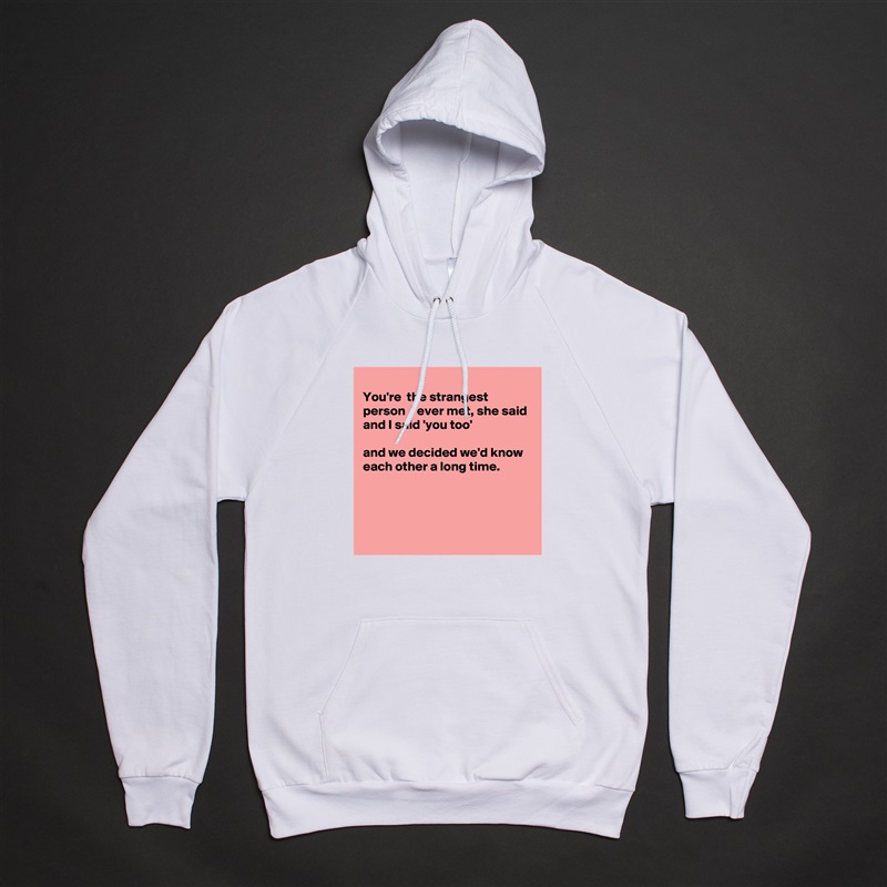 
You're  the strangest person  I ever met, she said 
and I said 'you too'

and we decided we'd know each other a long time.




 White American Apparel Unisex Pullover Hoodie Custom  
