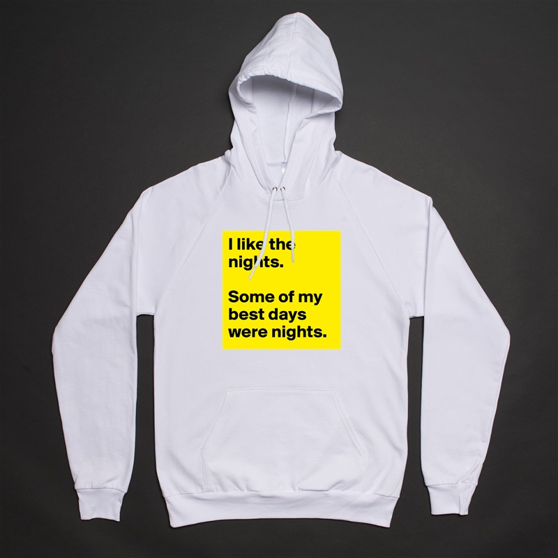 I like the nights. 

Some of my best days were nights. White American Apparel Unisex Pullover Hoodie Custom  
