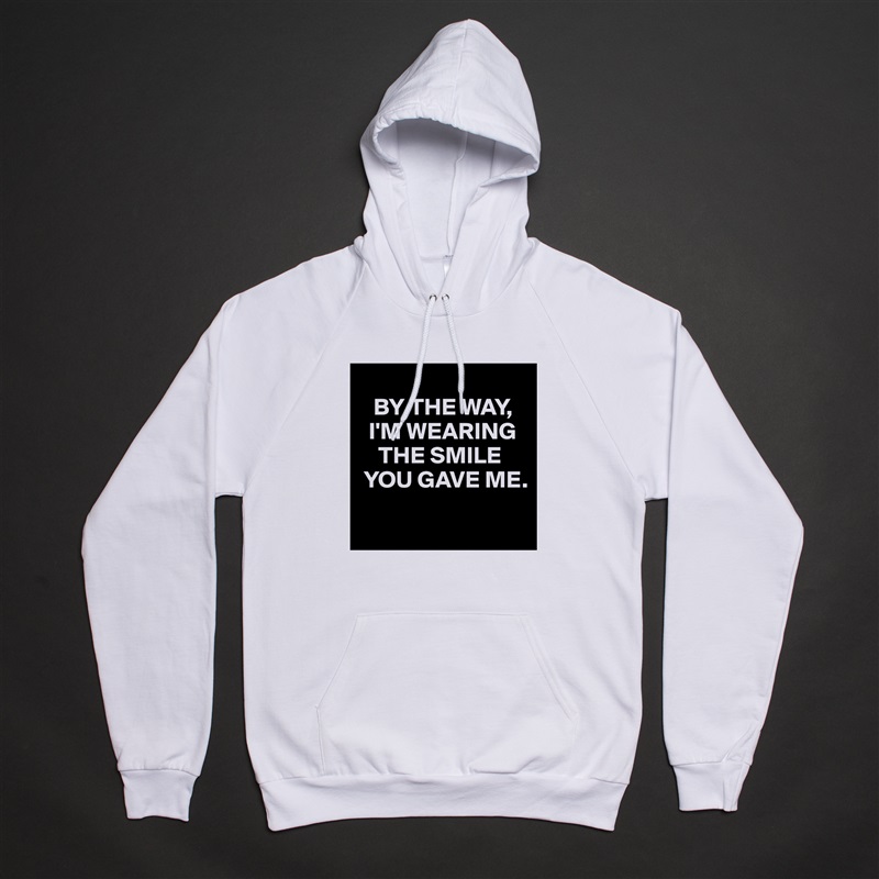 
   BY THE WAY, 
  I'M WEARING  
    THE SMILE 
 YOU GAVE ME.
 White American Apparel Unisex Pullover Hoodie Custom  