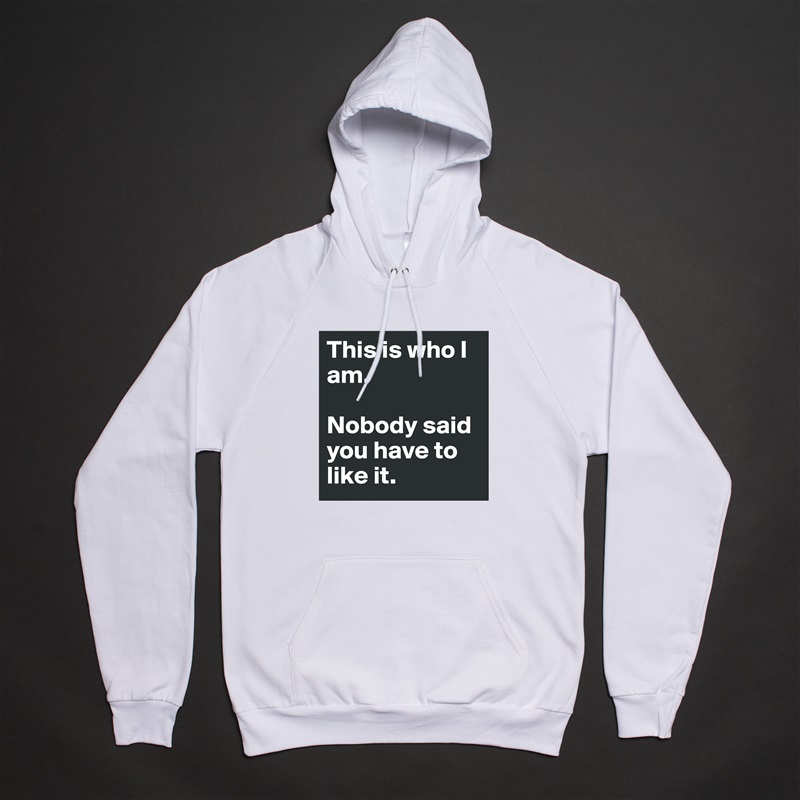 This is who I am.

Nobody said you have to like it. White American Apparel Unisex Pullover Hoodie Custom  