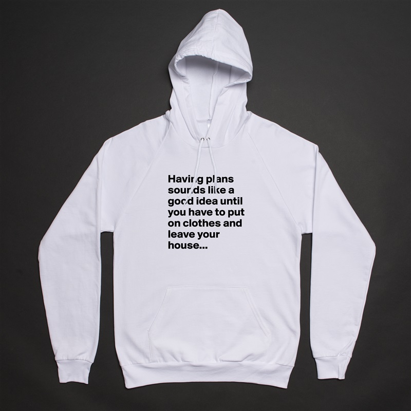 Having plans sounds like a good idea until you have to put on clothes and leave your house... White American Apparel Unisex Pullover Hoodie Custom  