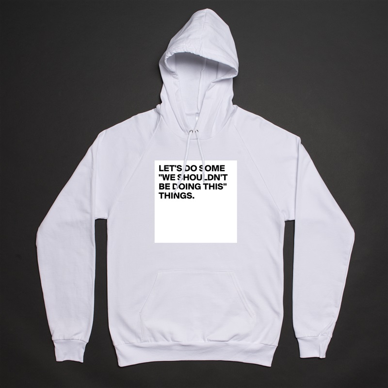 LET'S DO SOME "WE SHOULDN'T BE DOING THIS" THINGS.



 White American Apparel Unisex Pullover Hoodie Custom  