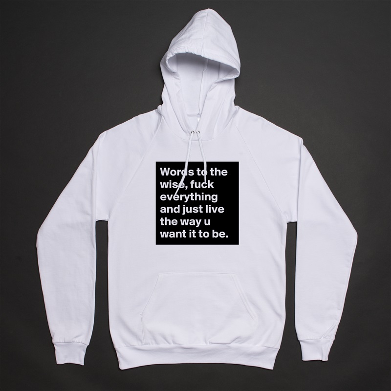 Words to the wise, fuck everything and just live the way u want it to be.  White American Apparel Unisex Pullover Hoodie Custom  