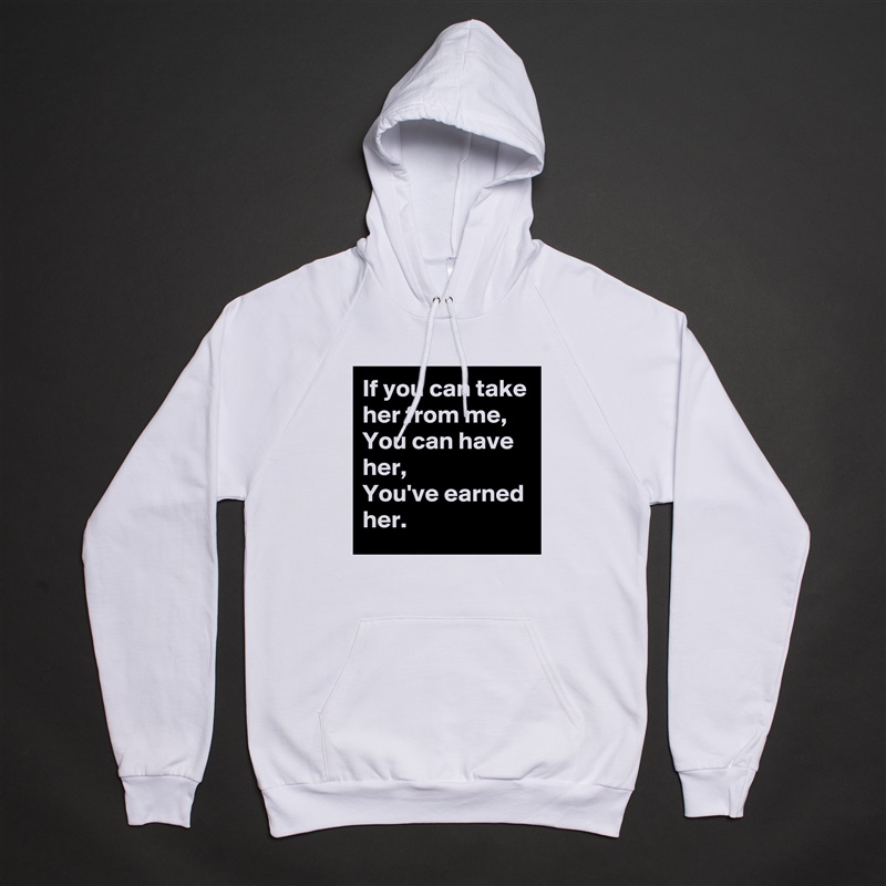 If you can take her from me,
You can have her,
You've earned her. White American Apparel Unisex Pullover Hoodie Custom  