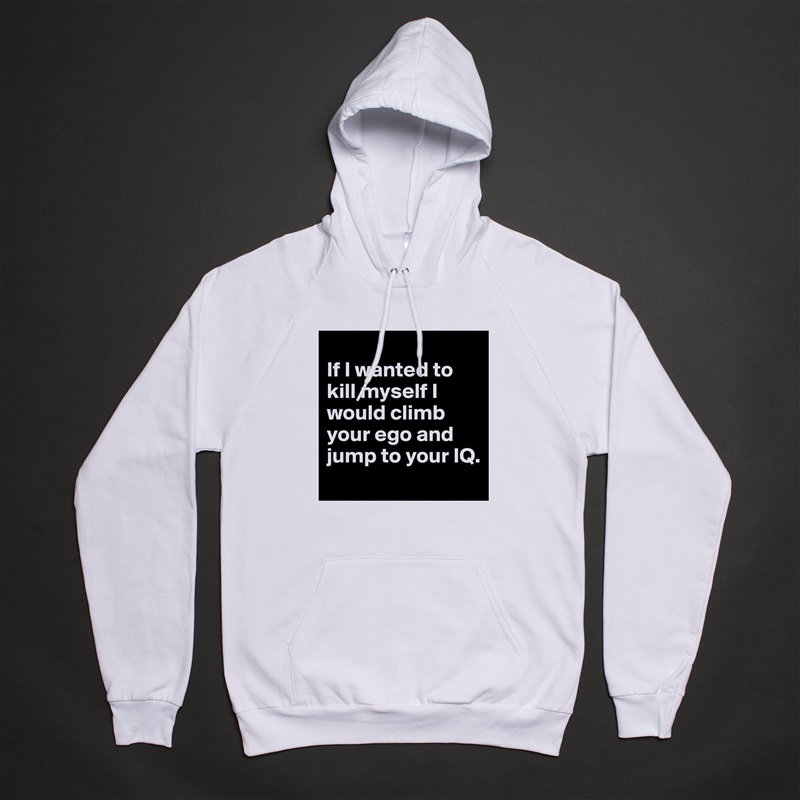 
If I wanted to kill myself I would climb your ego and jump to your IQ.
 White American Apparel Unisex Pullover Hoodie Custom  