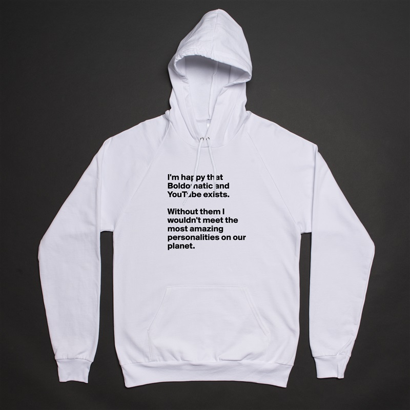 I'm happy that Boldomatic and YouTube exists.

Without them I wouldn't meet the most amazing personalities on our planet. White American Apparel Unisex Pullover Hoodie Custom  