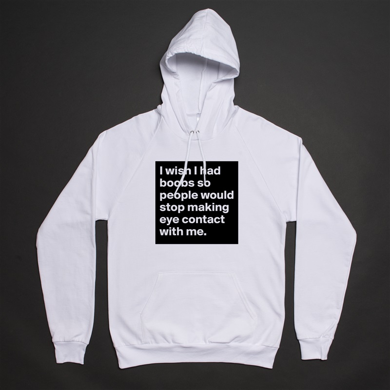 I wish I had boobs so people would stop making eye contact with me. White American Apparel Unisex Pullover Hoodie Custom  
