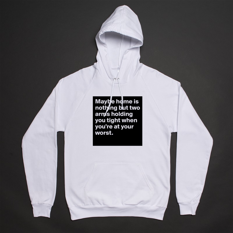 Maybe home is nothing but two arms holding you tight when you're at your worst.  White American Apparel Unisex Pullover Hoodie Custom  