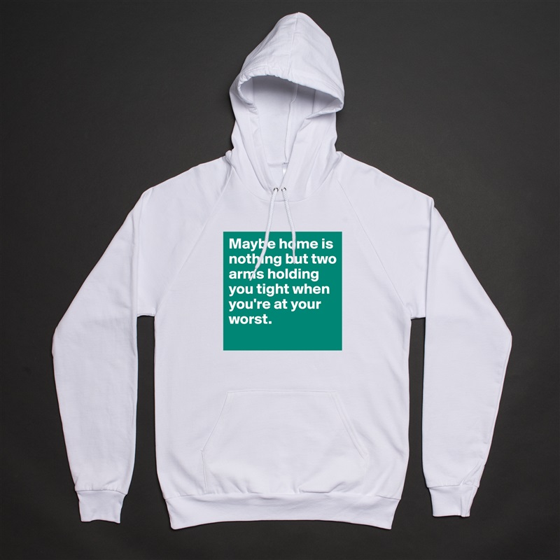 Maybe home is nothing but two arms holding you tight when you're at your worst.  White American Apparel Unisex Pullover Hoodie Custom  