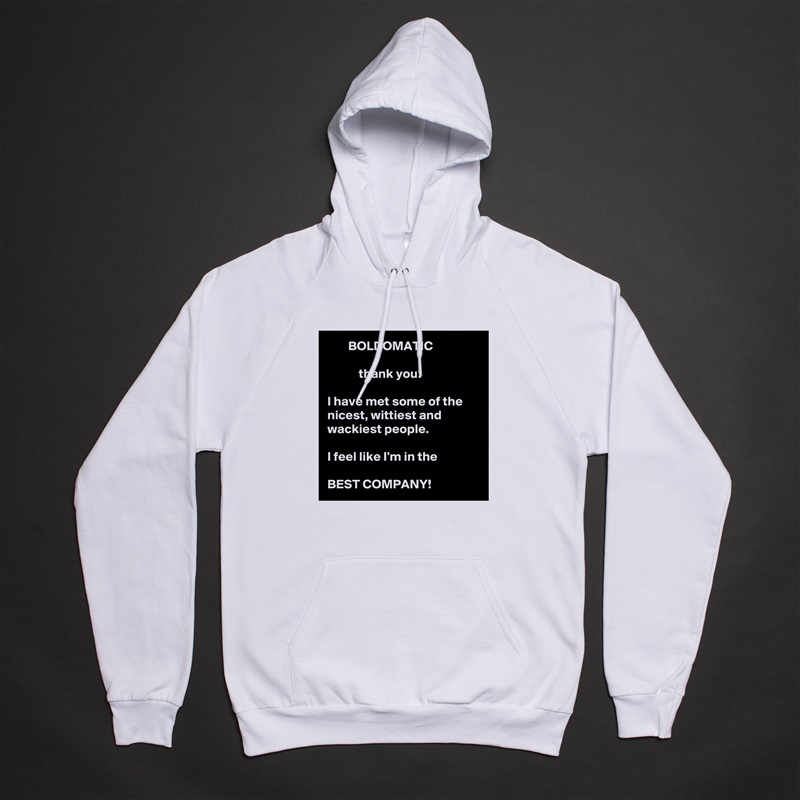         BOLDOMATIC

            thank you!  

I have met some of the nicest, wittiest and wackiest people. 
  
I feel like I'm in the

BEST COMPANY!  White American Apparel Unisex Pullover Hoodie Custom  