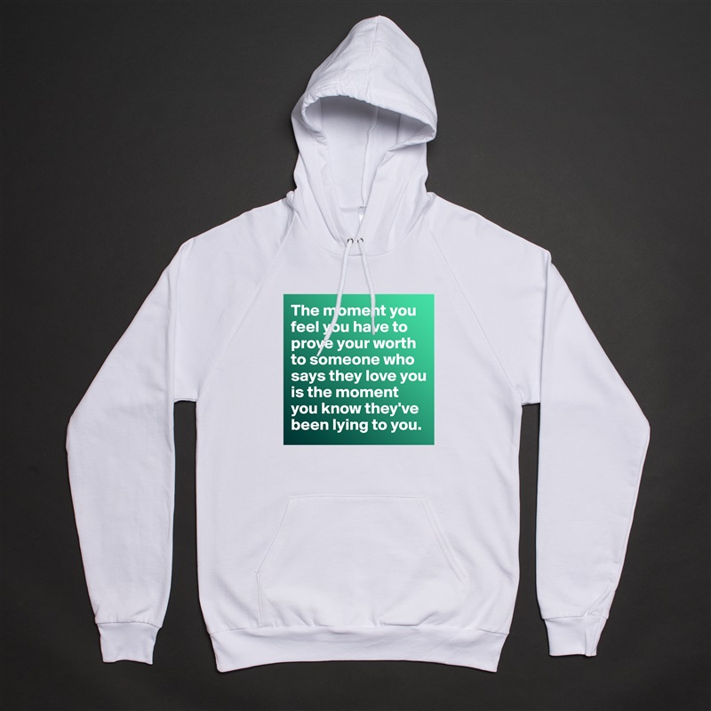 The moment you feel you have to prove your worth to someone who says they love you is the moment you know they've been lying to you.  White American Apparel Unisex Pullover Hoodie Custom  