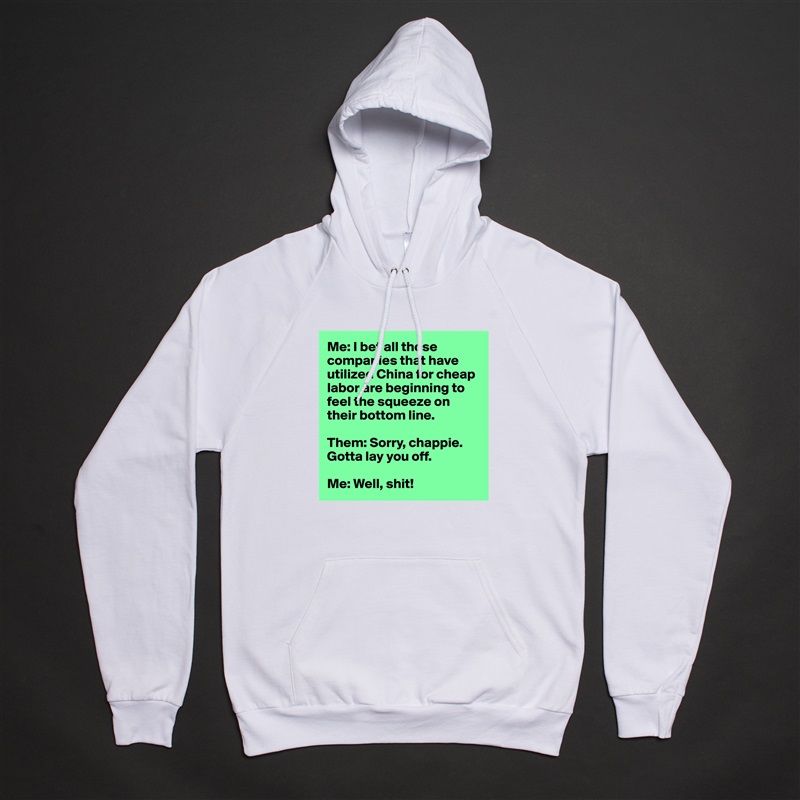 Me: I bet all those companies that have utilized China for cheap labor are beginning to feel the squeeze on their bottom line.

Them: Sorry, chappie. Gotta lay you off.

Me: Well, shit! White American Apparel Unisex Pullover Hoodie Custom  
