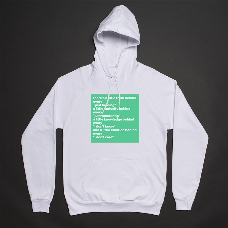 there's a little truth behind every
 "just kidding" 
a little curiosity behind every 
"just wondering" 
a little knowledge behind every 
"i don't know" 
and a little emotion behind every 
"i don't care" White American Apparel Unisex Pullover Hoodie Custom  
