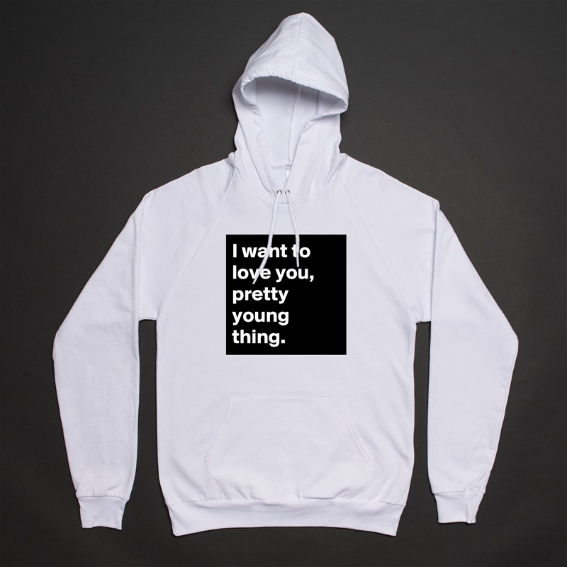I want to love you, pretty young thing. White American Apparel Unisex Pullover Hoodie Custom  