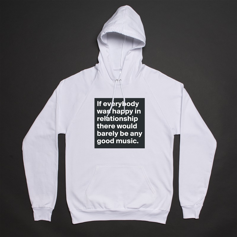 If everybody was happy in relationship there would barely be any good music. White American Apparel Unisex Pullover Hoodie Custom  