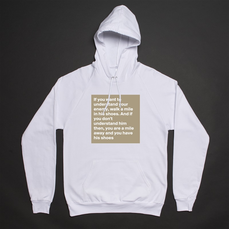 If you want to understand your enemy, walk a mile in his shoes. And if you don't understand him then, you are a mile away and you have his shoes White American Apparel Unisex Pullover Hoodie Custom  