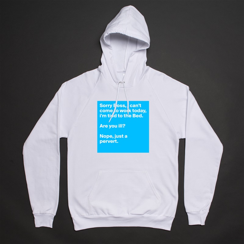 Sorry Boss, i can't come to work today, i'm tied to the Bed.

Are you ill?

Nope, just a pervert. White American Apparel Unisex Pullover Hoodie Custom  