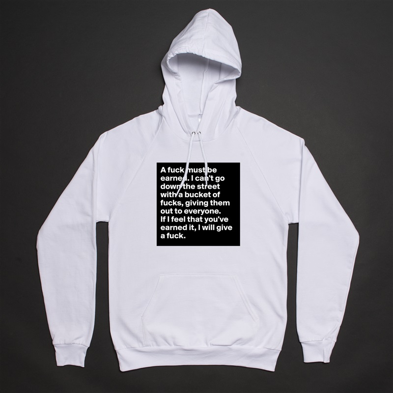 A fuck must be earned. I can't go down the street with a bucket of fucks, giving them out to everyone. 
If I feel that you've earned it, I will give a fuck. White American Apparel Unisex Pullover Hoodie Custom  