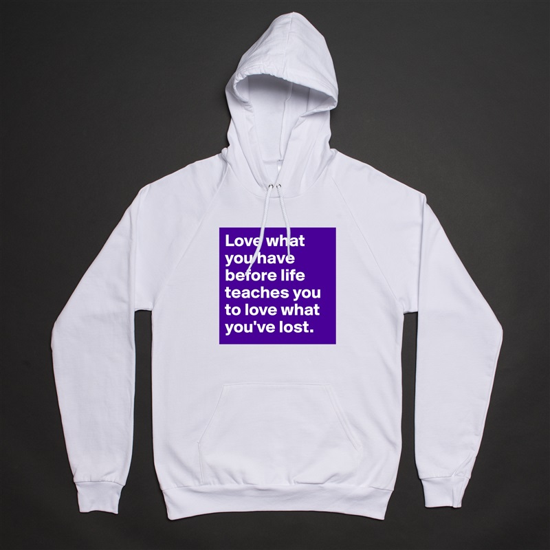 Love what you have before life teaches you to love what you've lost. White American Apparel Unisex Pullover Hoodie Custom  