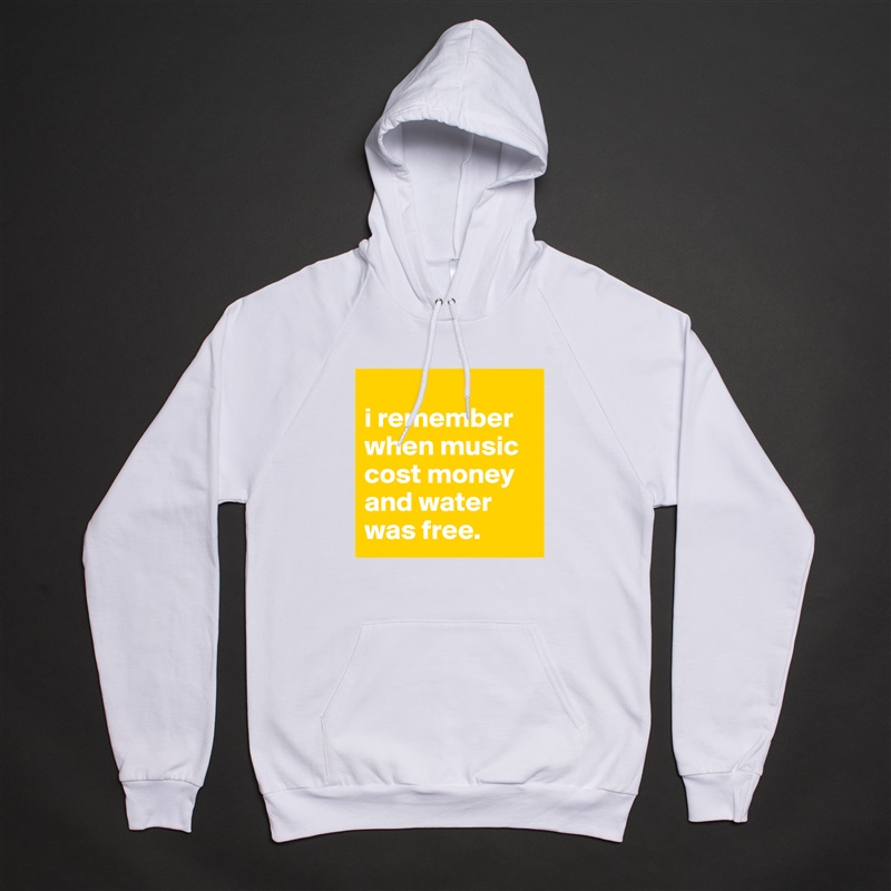 
i remember when music cost money and water was free. White American Apparel Unisex Pullover Hoodie Custom  