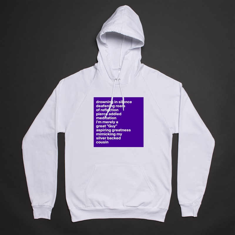 drowning in silence
deafening roars 
of reflection
pierce addled meditation
i'm merely a 
great "Guy" 
aspiring greatness
mimicking my 
silver backed 
cousin  White American Apparel Unisex Pullover Hoodie Custom  